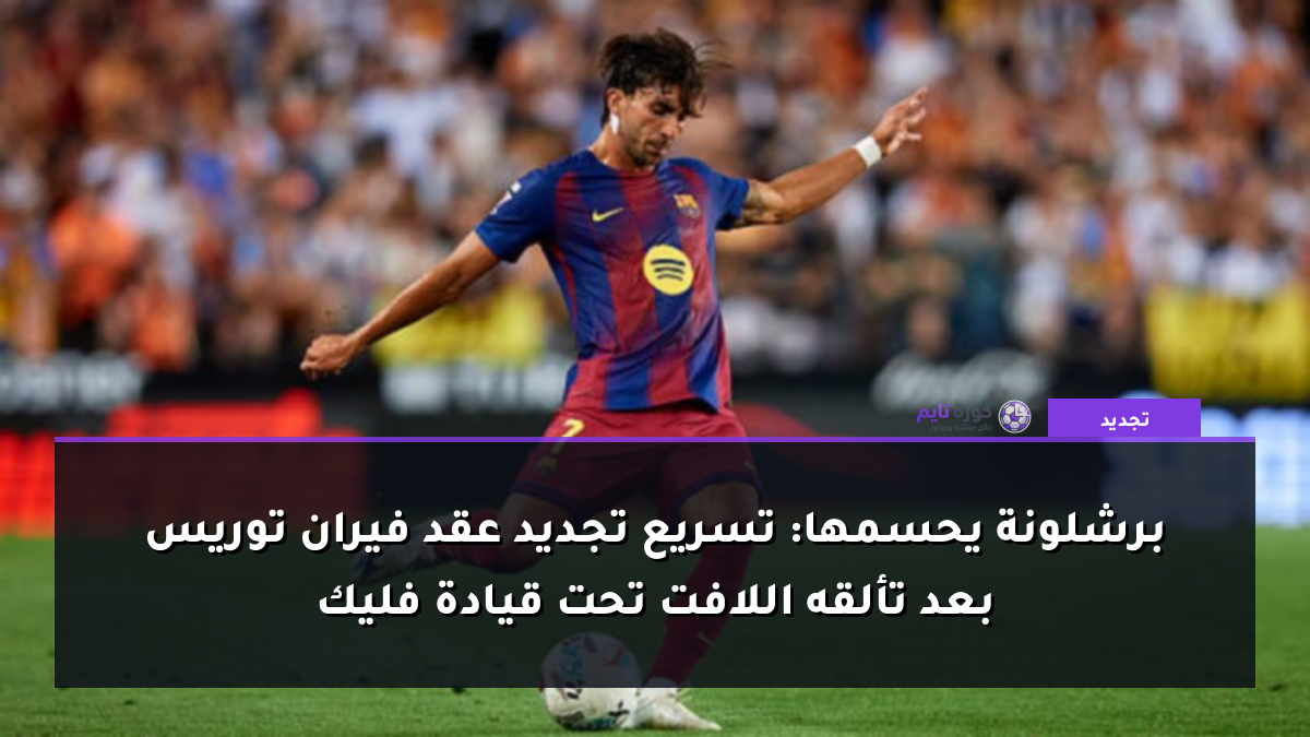برشلونة يحسمها: تسريع تجديد عقد فيران توريس بعد تألقه اللافت تحت قيادة فليك