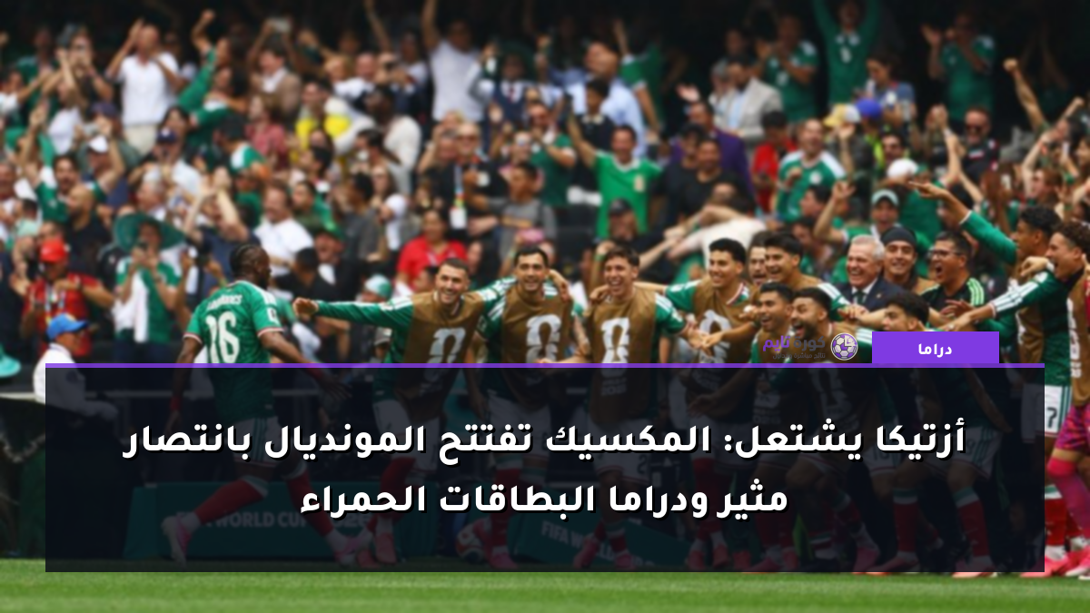 أزتيكا يشتعل: المكسيك تفتتح المونديال بانتصار مثير ودراما البطاقات الحمراء