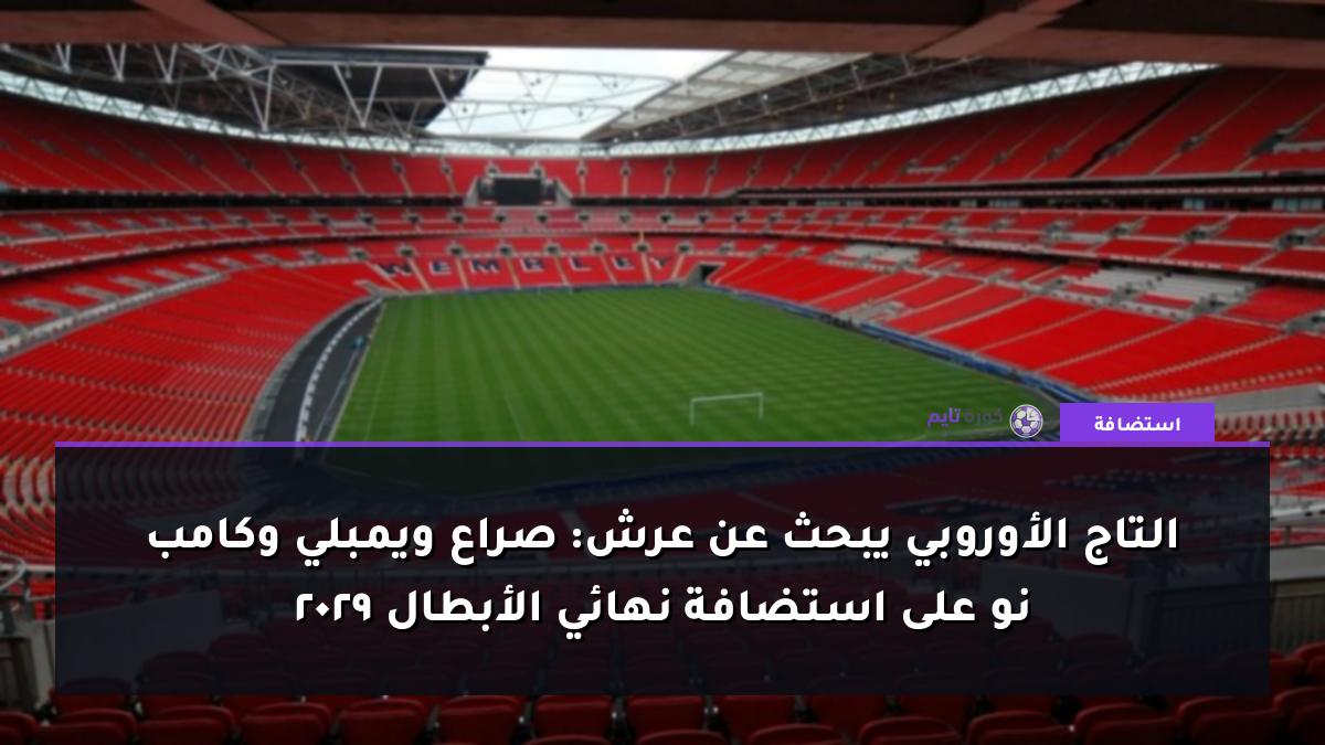 التاج الأوروبي يبحث عن عرش: صراع ويمبلي وكامب نو على استضافة نهائي الأبطال 2029