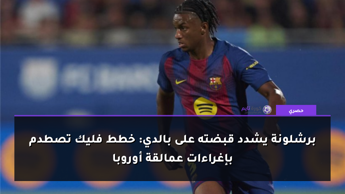 برشلونة يشدد قبضته على بالدي: خطط فليك تصطدم بإغراءات عمالقة أوروبا