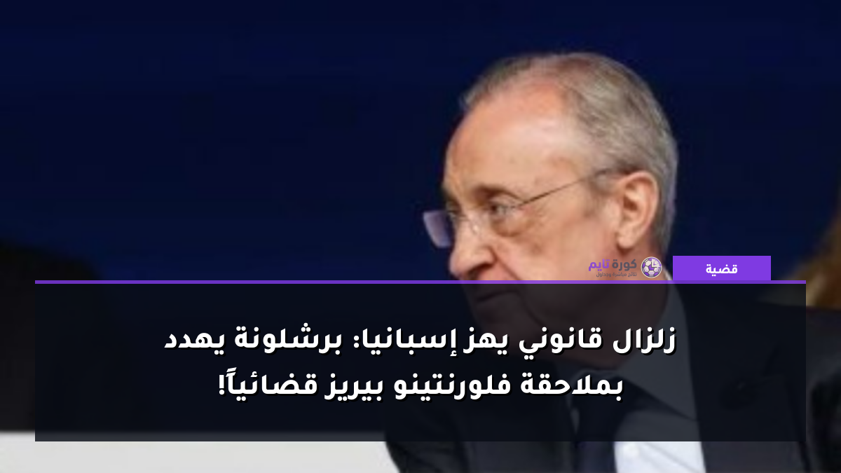 زلزال قانوني يهز إسبانيا: برشلونة يهدد بملاحقة فلورنتينو بيريز قضائياً!