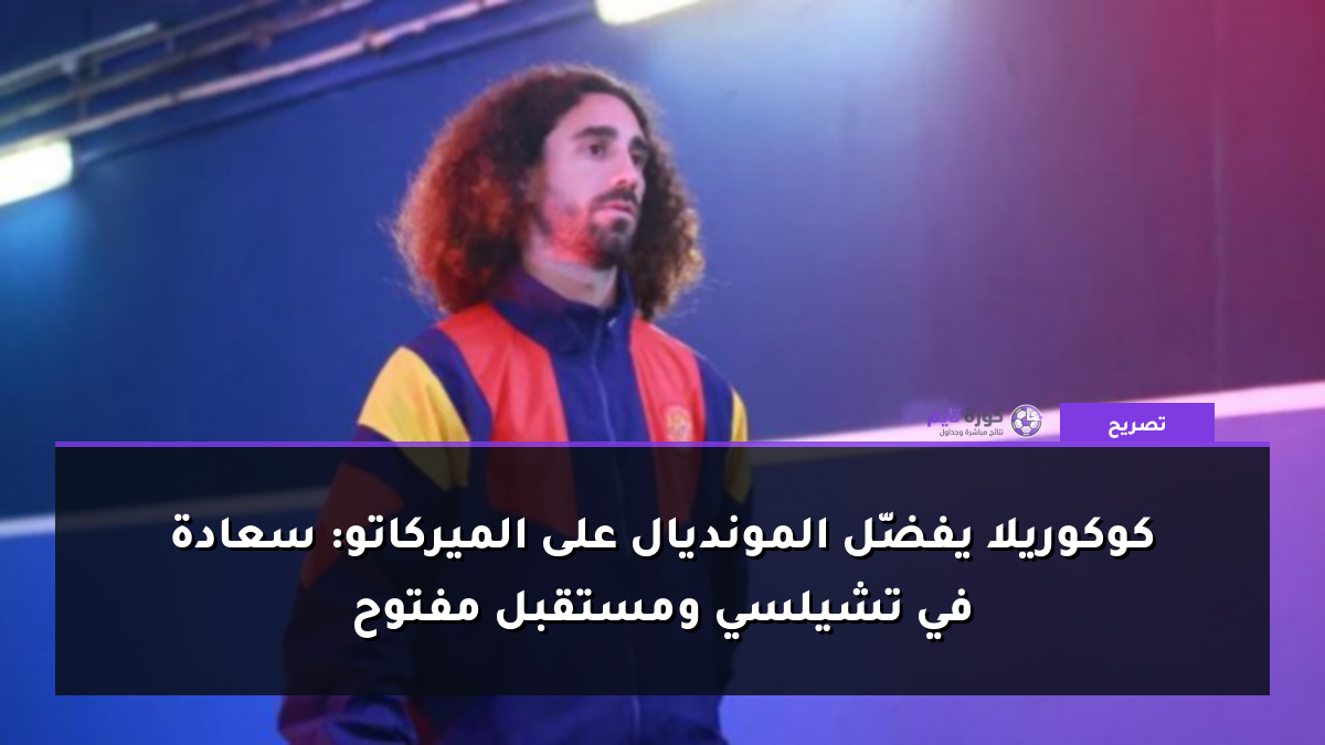 كوكوريلا يفضّل المونديال على الميركاتو: سعادة في تشيلسي ومستقبل مفتوح