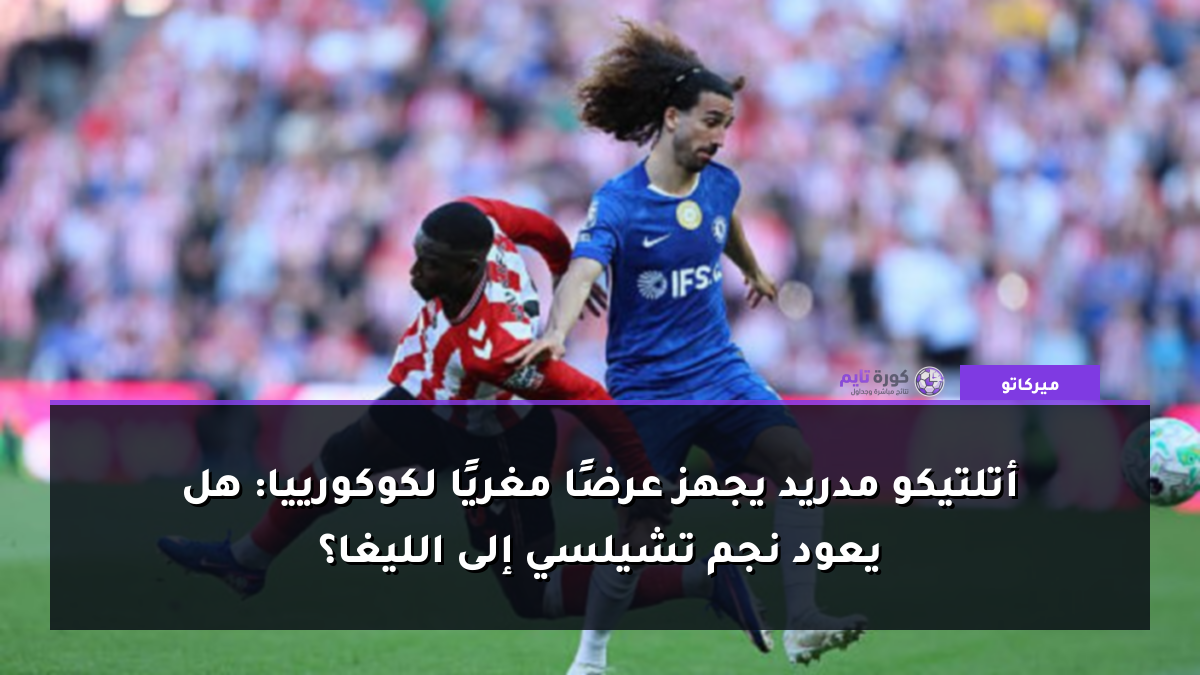 أتلتيكو مدريد يجهز عرضًا مغريًا لكوكورييا: هل يعود نجم تشيلسي إلى الليغا؟