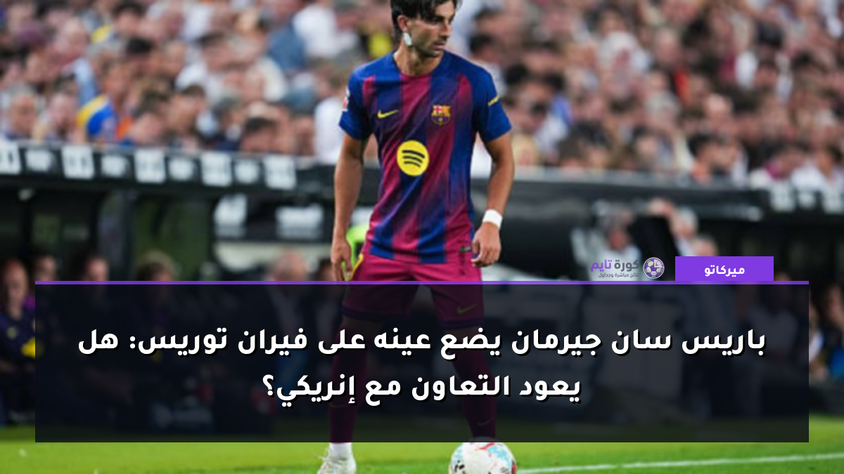 باريس سان جيرمان يضع عينه على فيران توريس: هل يعود التعاون مع إنريكي؟