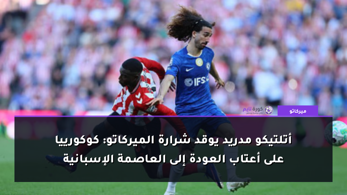 أتلتيكو مدريد يوقد شرارة الميركاتو: كوكورييا على أعتاب العودة إلى العاصمة الإسبانية