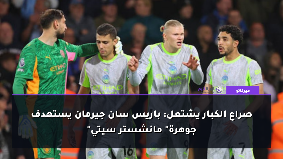 صراع الكبار يشتعل: باريس سان جيرمان يستهدف "جوهرة" مانشستر سيتي