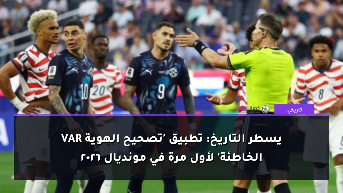 VAR يسطر التاريخ: تطبيق 'تصحيح الهوية الخاطئة' لأول مرة في مونديال 2026