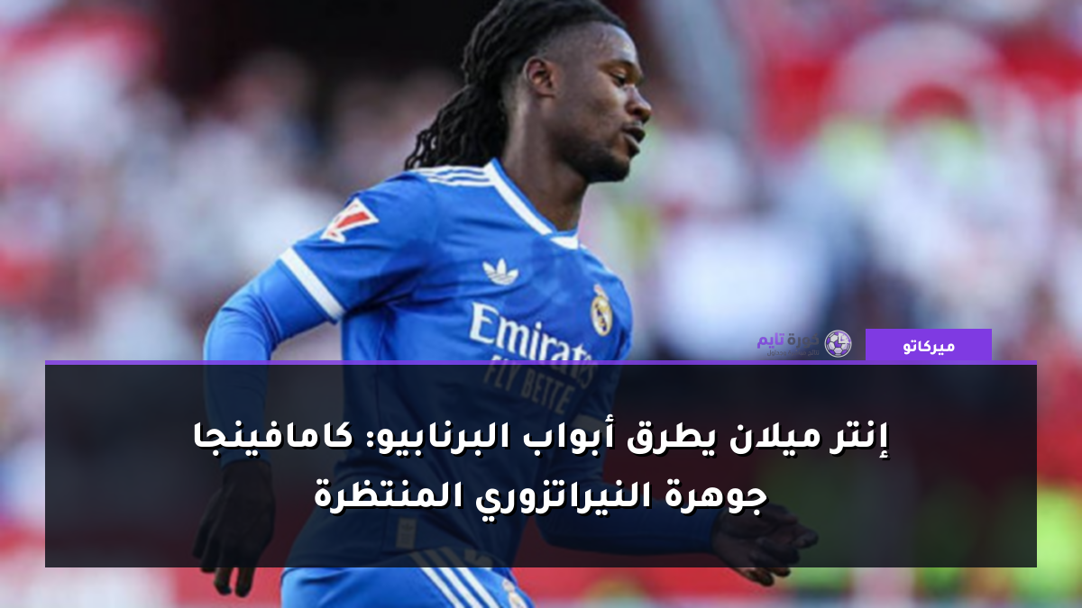 إنتر ميلان يطرق أبواب البرنابيو: كامافينجا جوهرة النيراتزوري المنتظرة