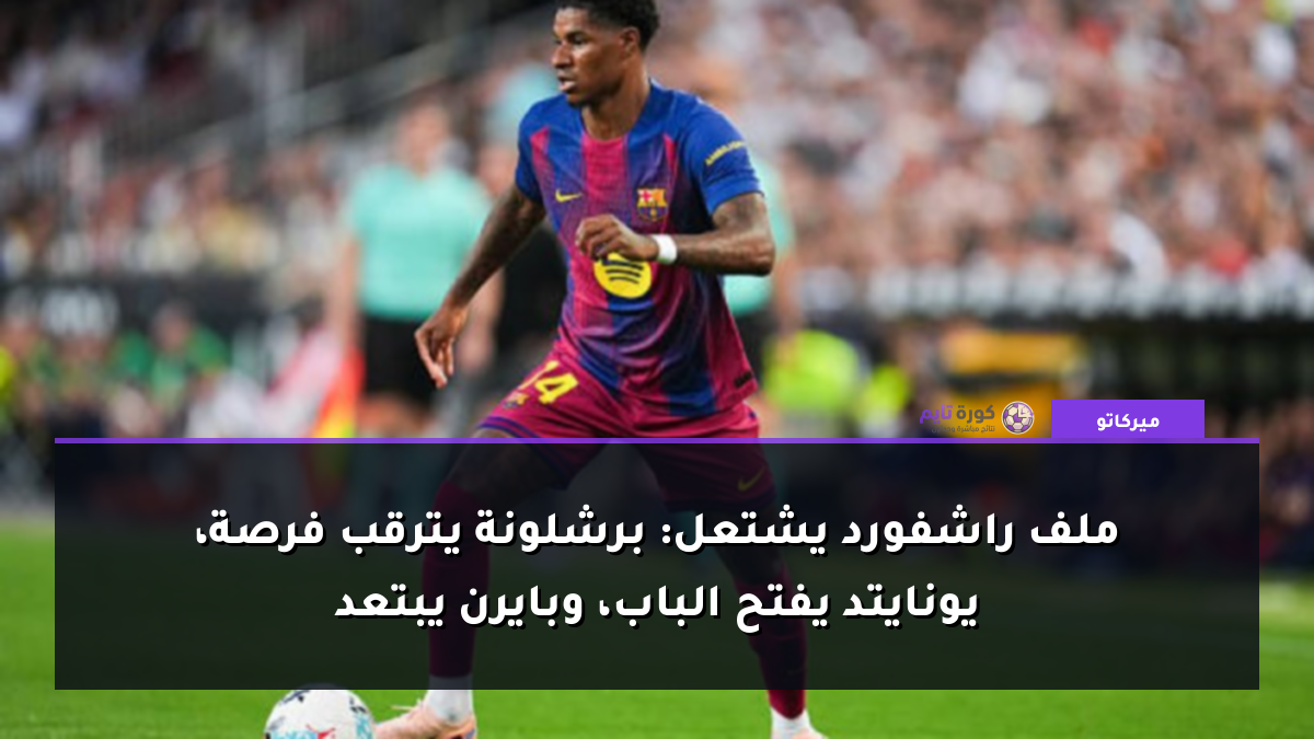 ملف راشفورد يشتعل: برشلونة يترقب فرصة، يونايتد يفتح الباب، وبايرن يبتعد