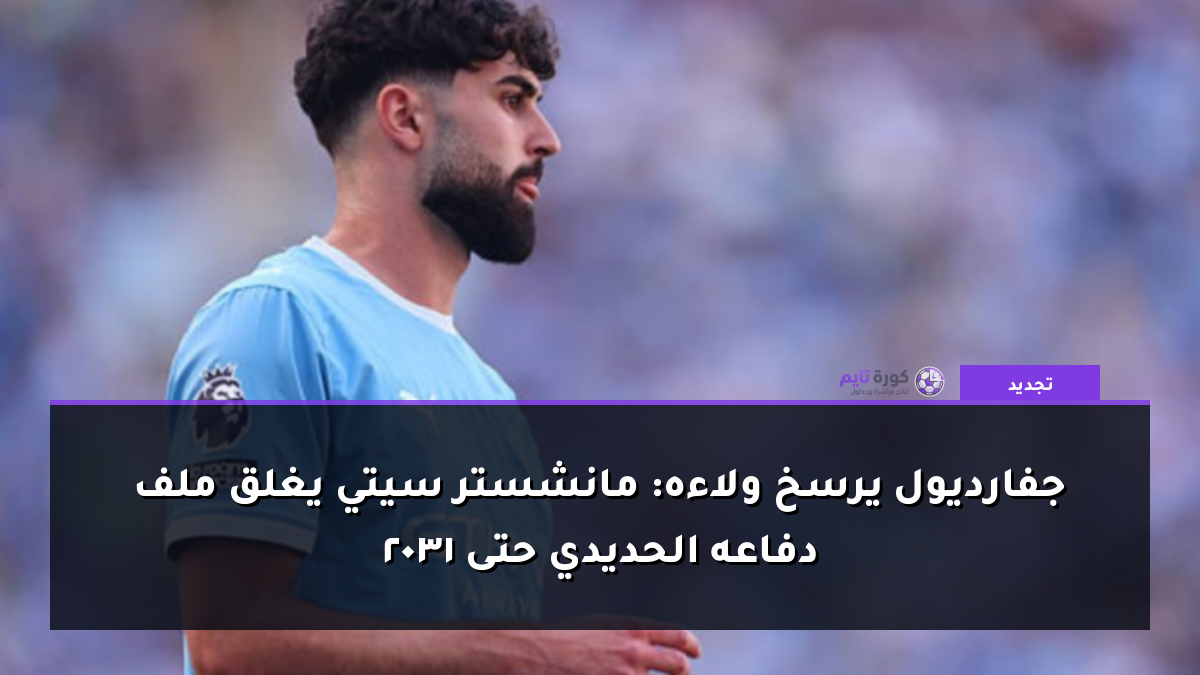 جفارديول يرسخ ولاءه: مانشستر سيتي يغلق ملف دفاعه الحديدي حتى 2031