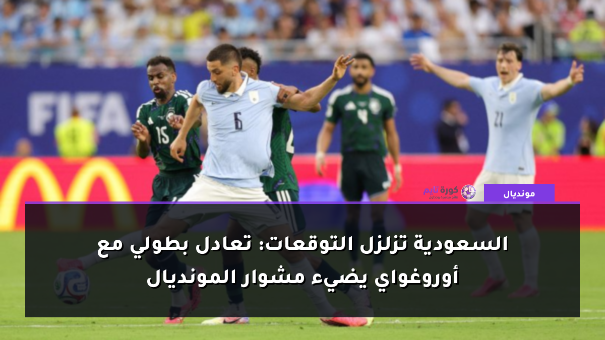 السعودية تزلزل التوقعات: تعادل بطولي مع أوروغواي يضيء مشوار المونديال