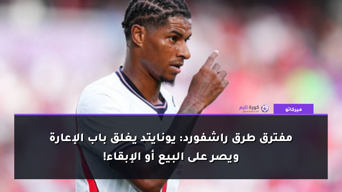 مفترق طرق راشفورد: يونايتد يغلق باب الإعارة ويصر على البيع أو الإبقاء!