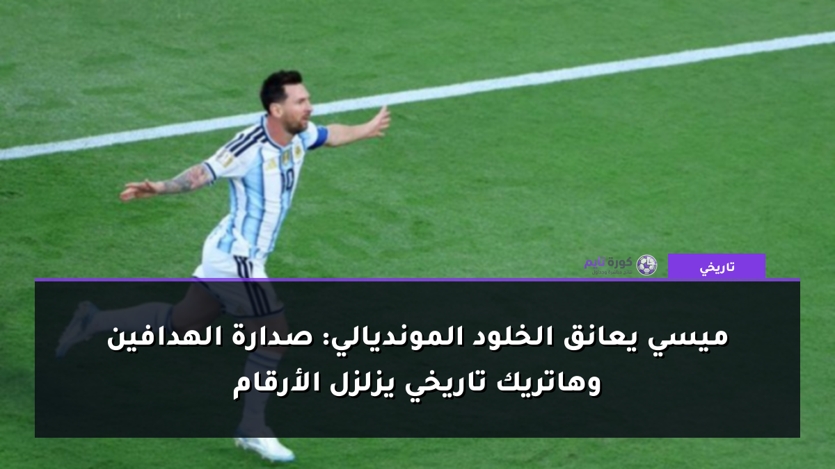 ميسي يعانق الخلود المونديالي: صدارة الهدافين وهاتريك تاريخي يزلزل الأرقام