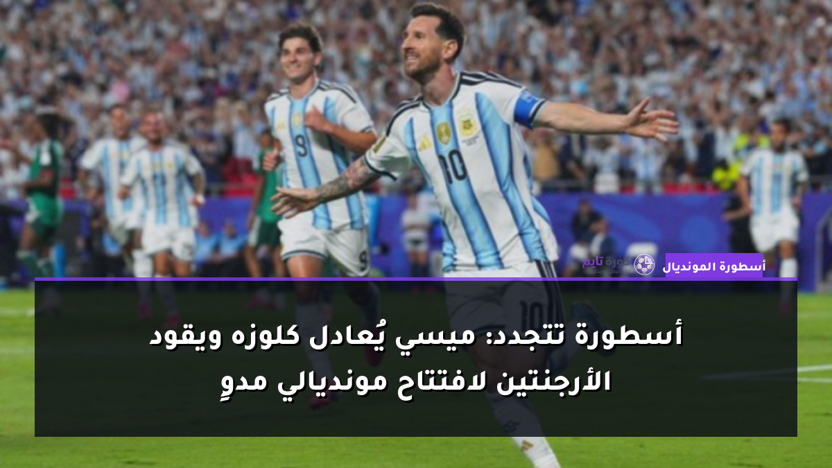 أسطورة تتجدد: ميسي يُعادل كلوزه ويقود الأرجنتين لافتتاح مونديالي مدوٍ