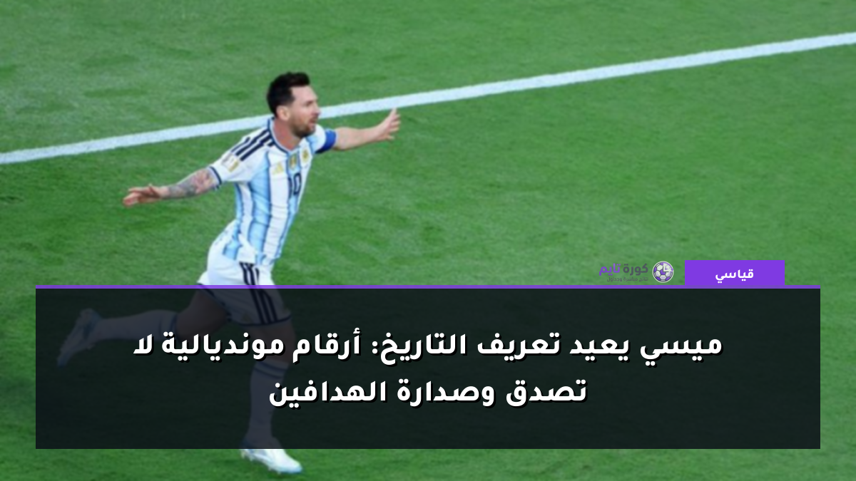 ميسي يعيد تعريف التاريخ: أرقام مونديالية لا تصدق وصدارة الهدافين