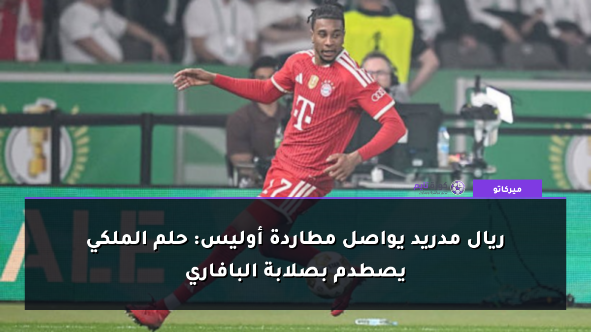 ريال مدريد يواصل مطاردة أوليس: حلم الملكي يصطدم بصلابة البافاري