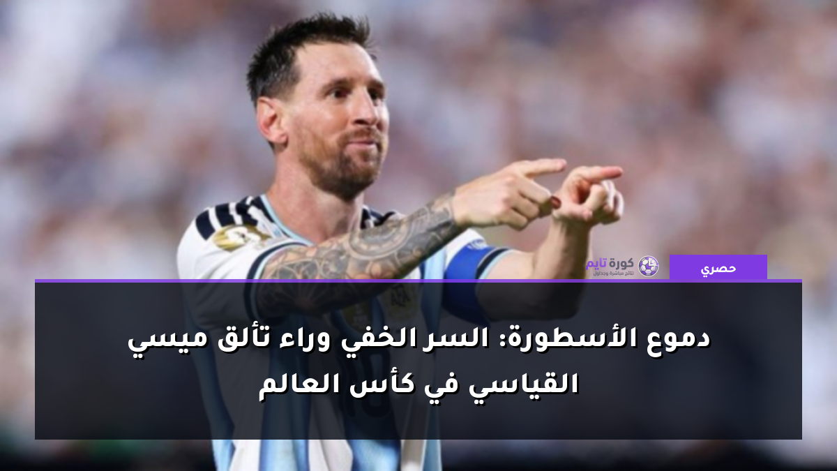 دموع الأسطورة: السر الخفي وراء تألق ميسي القياسي في كأس العالم