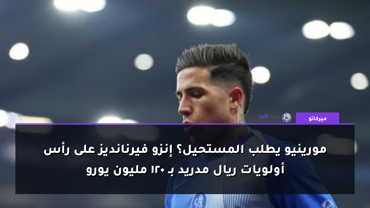 مورينيو يطلب المستحيل؟ إنزو فيرنانديز على رأس أولويات ريال مدريد بـ 120 مليون يورو