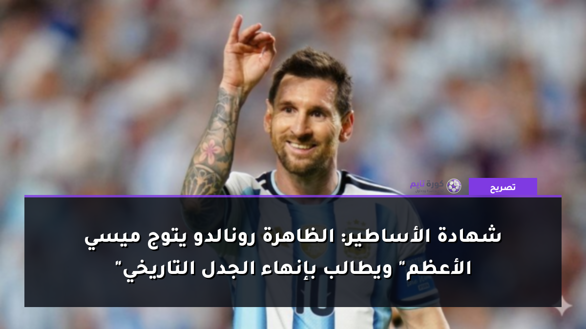 شهادة الأساطير: الظاهرة رونالدو يتوج ميسي "الأعظم" ويطالب بإنهاء الجدل التاريخي
