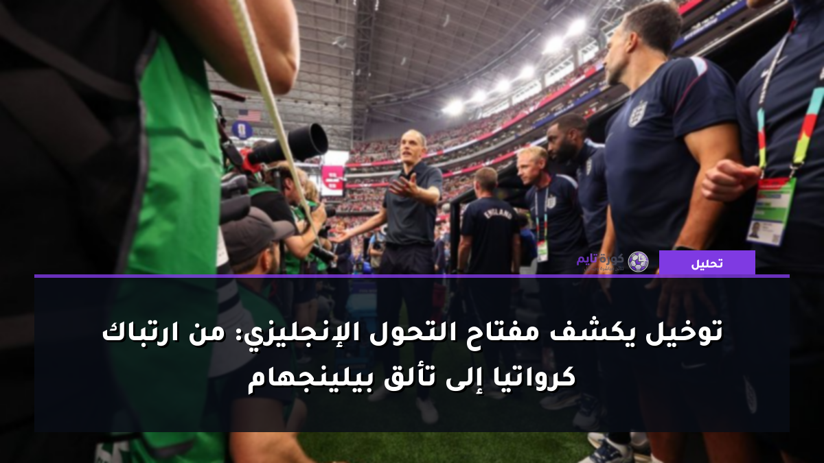 توخيل يكشف مفتاح التحول الإنجليزي: من ارتباك كرواتيا إلى تألق بيلينجهام
