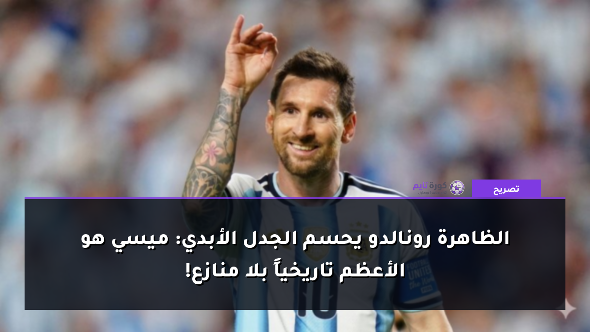 الظاهرة رونالدو يحسم الجدل الأبدي: ميسي هو الأعظم تاريخياً بلا منازع!