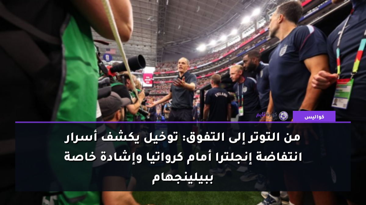 من التوتر إلى التفوق: توخيل يكشف أسرار انتفاضة إنجلترا أمام كرواتيا وإشادة خاصة ببيلينجهام