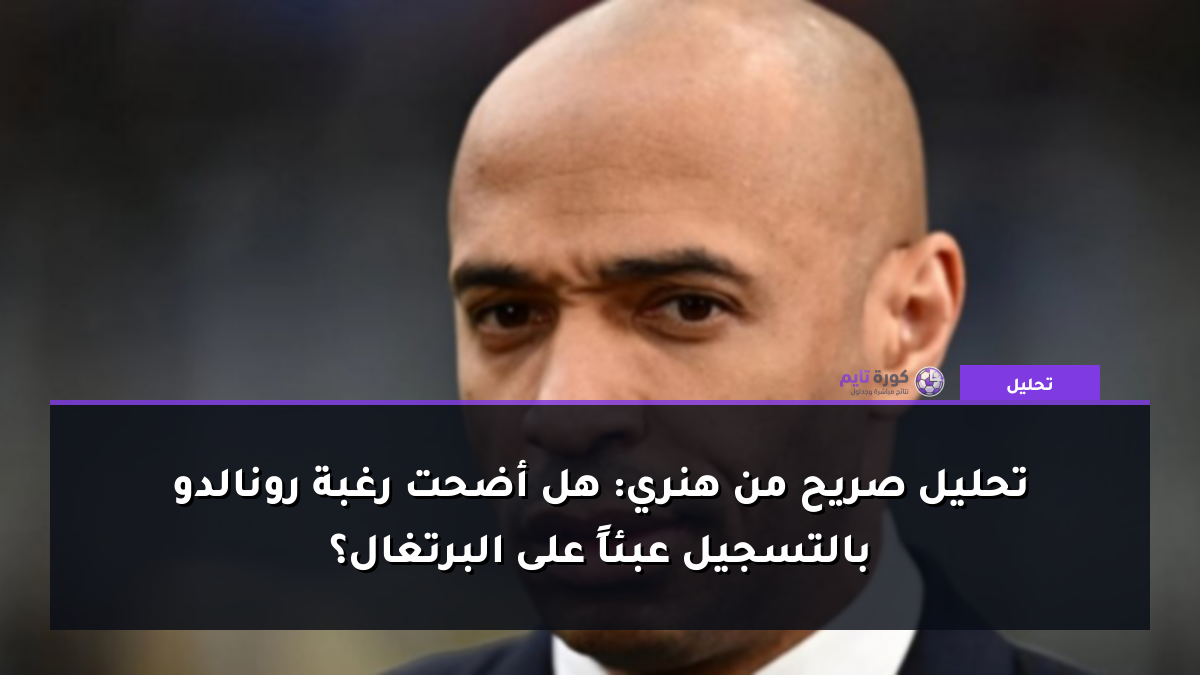 تحليل صريح من هنري: هل أضحت رغبة رونالدو بالتسجيل عبئاً على البرتغال؟