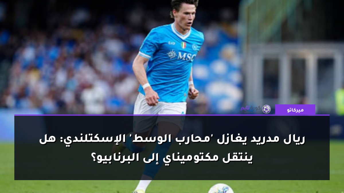 ريال مدريد يغازل 'محارب الوسط' الإسكتلندي: هل ينتقل مكتوميناي إلى البرنابيو؟