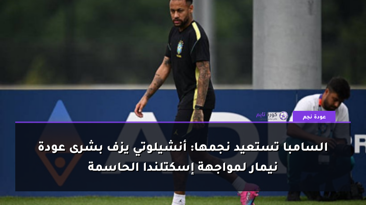السامبا تستعيد نجمها: أنشيلوتي يزف بشرى عودة نيمار لمواجهة إسكتلندا الحاسمة