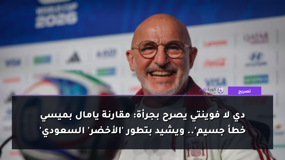 دي لا فوينتي يصرح بجرأة: مقارنة يامال بميسي 'خطأ جسيم'.. ويشيد بتطور 'الأخضر' السعودي