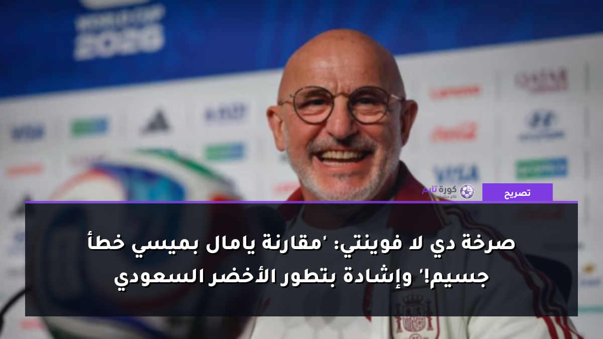 صرخة دي لا فوينتي: 'مقارنة يامال بميسي خطأ جسيم!' وإشادة بتطور الأخضر السعودي