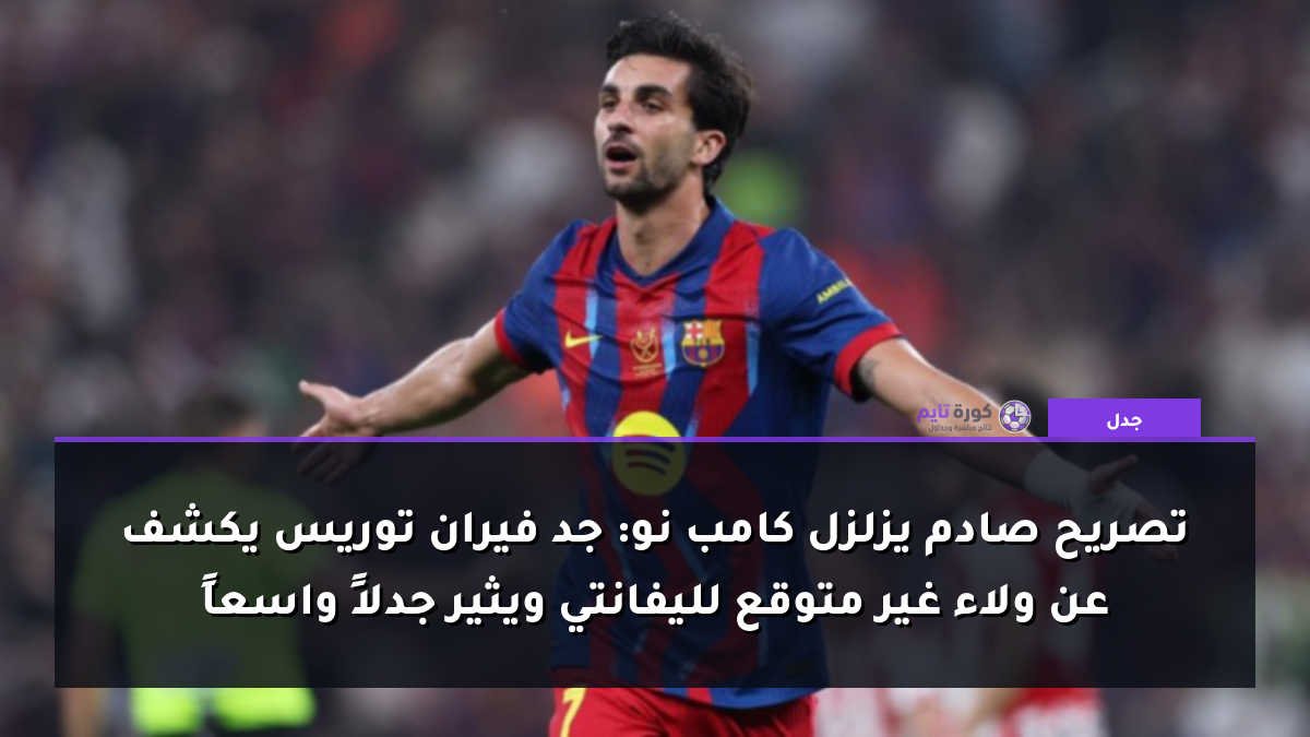 تصريح صادم يزلزل كامب نو: جد فيران توريس يكشف عن ولاء غير متوقع لليفانتي ويثير جدلاً واسعاً