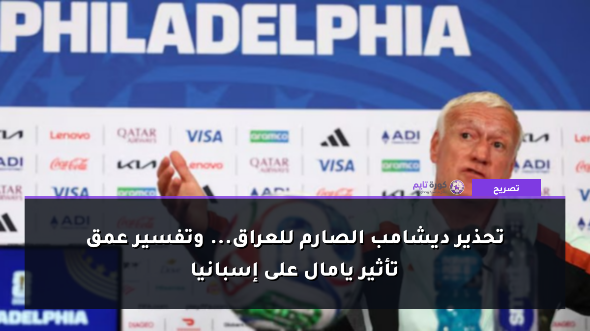 تحذير ديشامب الصارم للعراق... وتفسير عمق تأثير يامال على إسبانيا