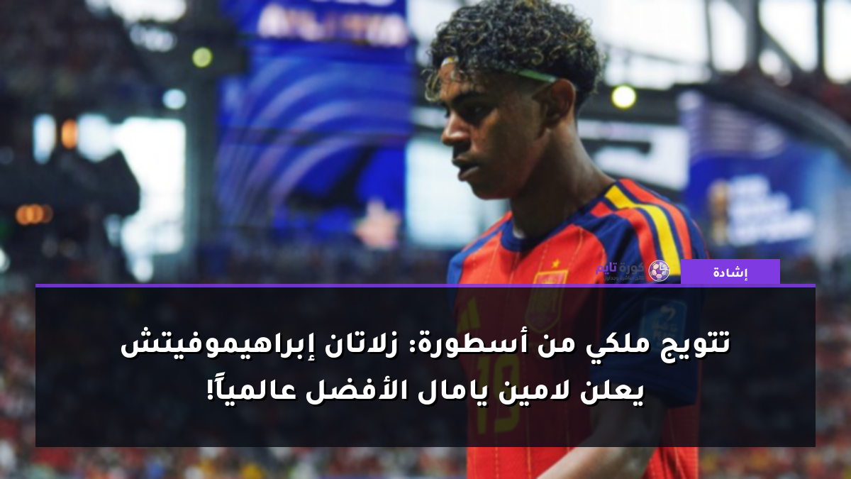 تتويج ملكي من أسطورة: زلاتان إبراهيموفيتش يعلن لامين يامال الأفضل عالمياً!