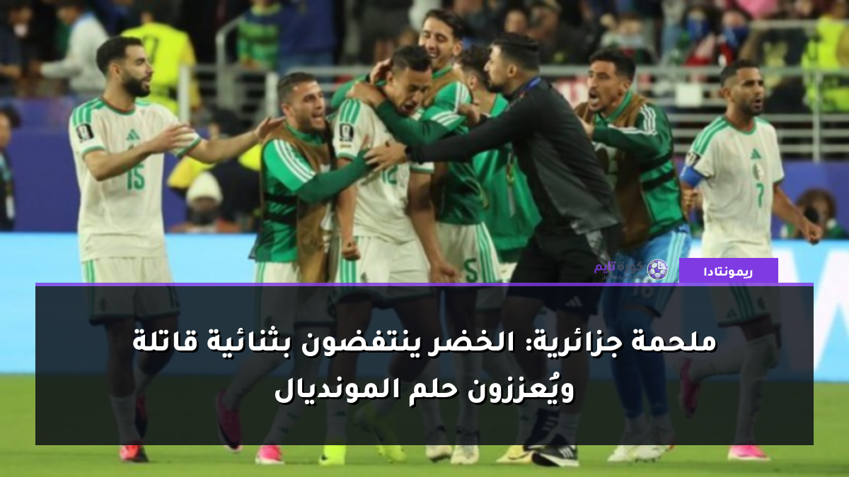 ملحمة جزائرية: الخضر ينتفضون بثنائية قاتلة ويُعززون حلم المونديال