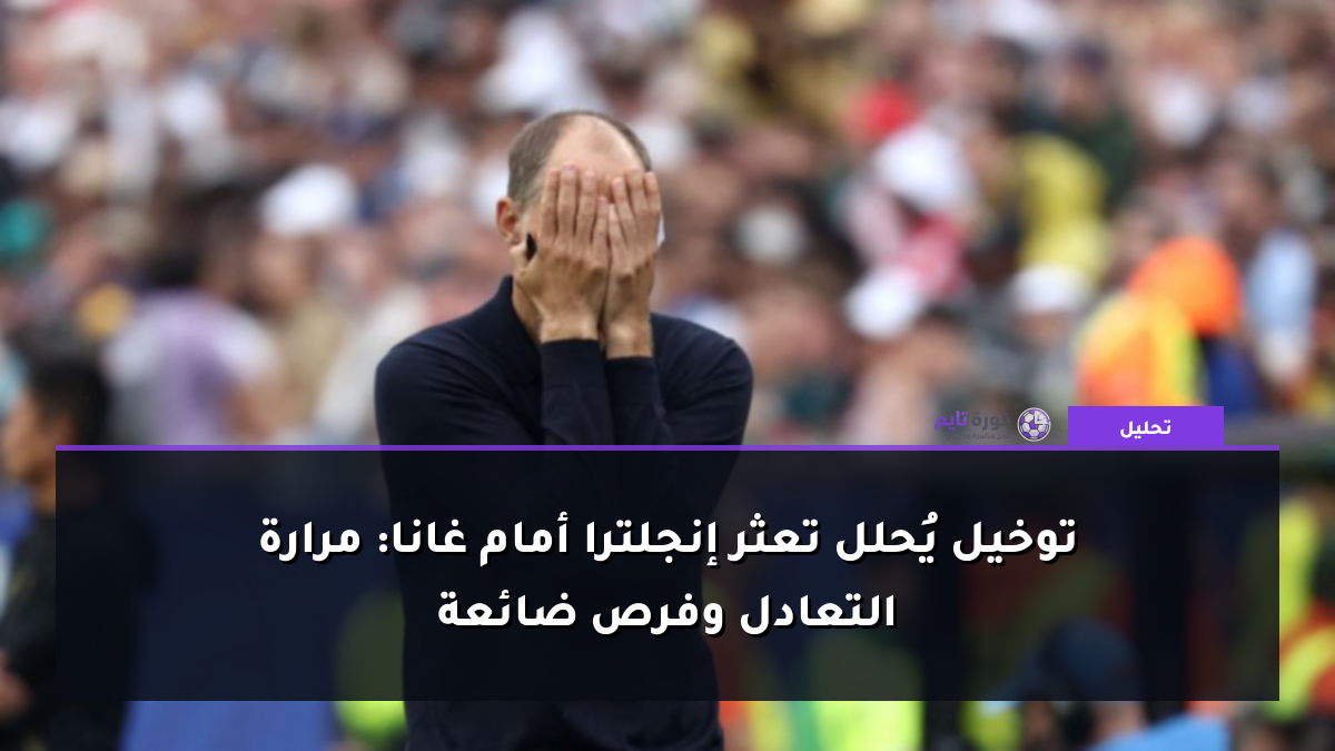 توخيل يُحلل تعثر إنجلترا أمام غانا: مرارة التعادل وفرص ضائعة