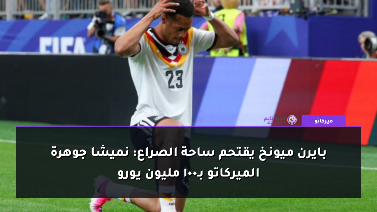 بايرن ميونخ يقتحم ساحة الصراع: نميشا جوهرة الميركاتو بـ100 مليون يورو