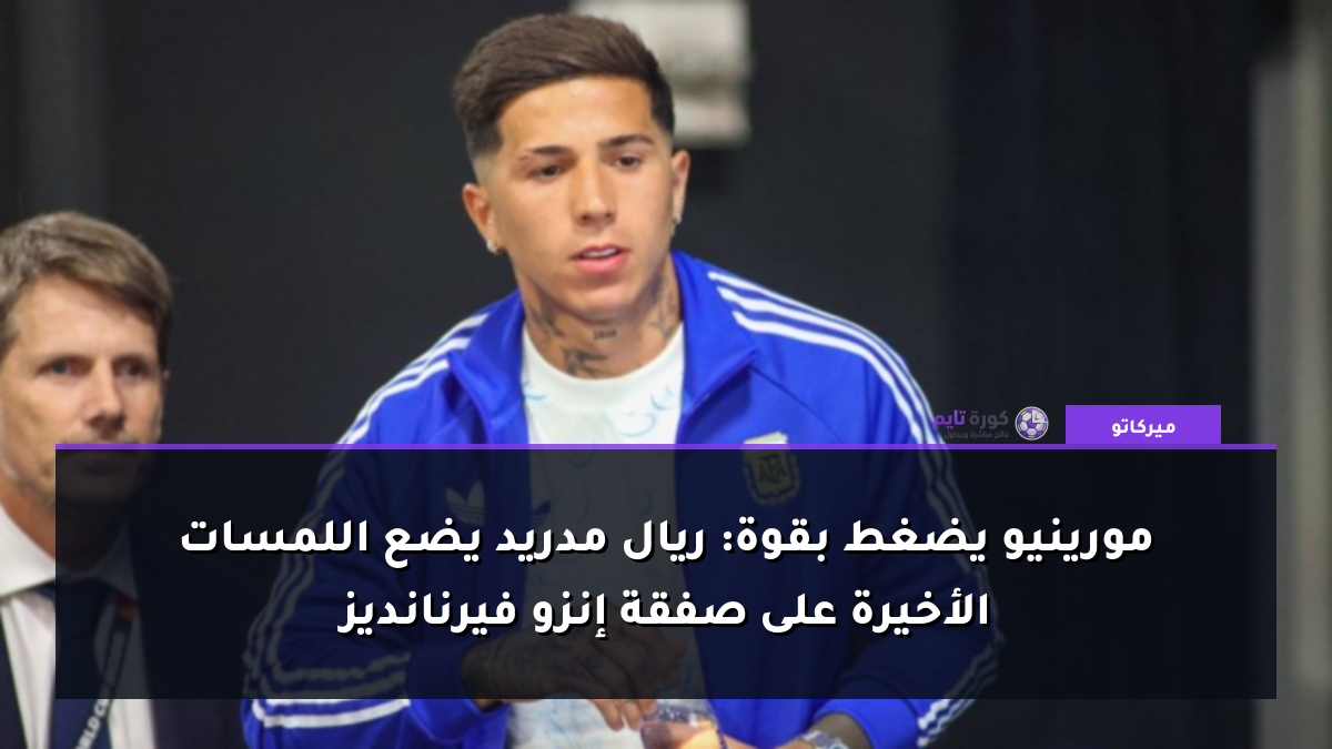مورينيو يضغط بقوة: ريال مدريد يضع اللمسات الأخيرة على صفقة إنزو فيرنانديز