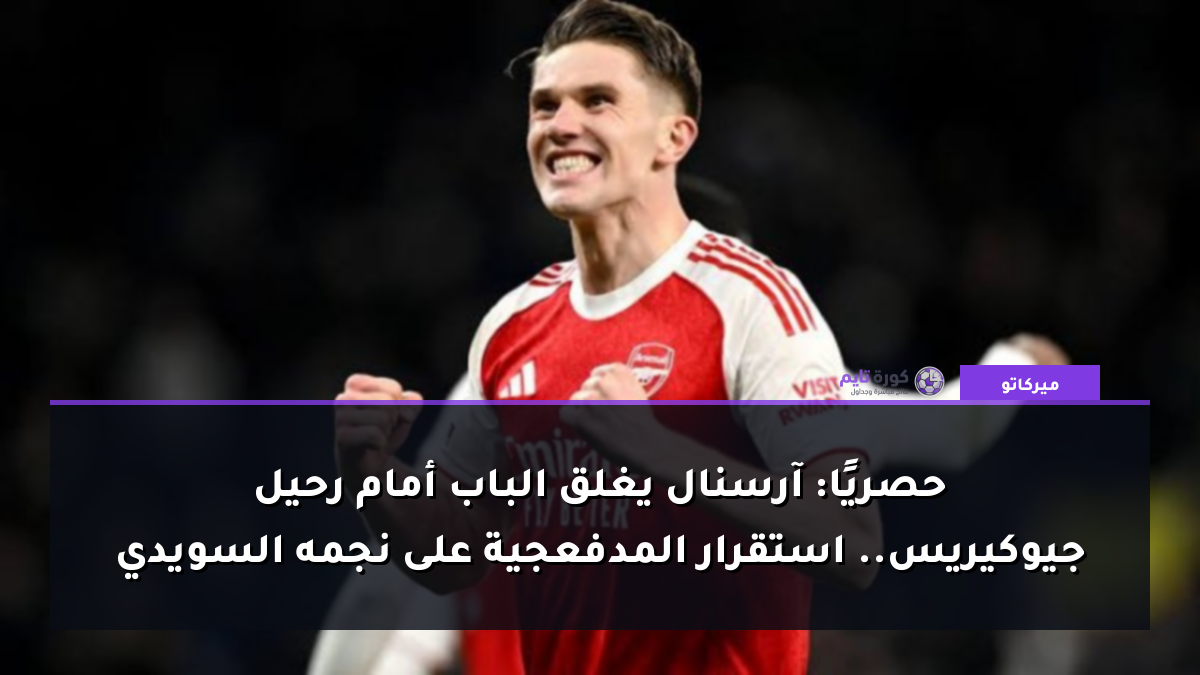 حصريًا: آرسنال يغلق الباب أمام رحيل جيوكيريس.. استقرار المدفعجية على نجمه السويدي