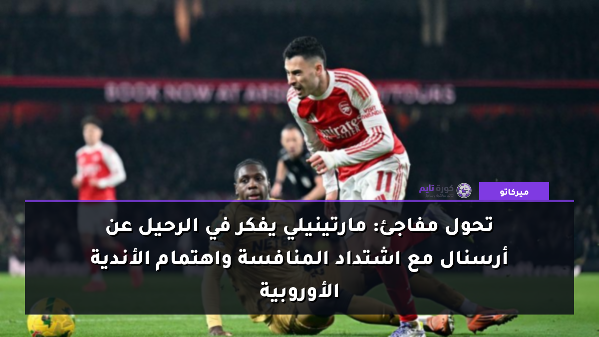 تحول مفاجئ: مارتينيلي يفكر في الرحيل عن أرسنال مع اشتداد المنافسة واهتمام الأندية الأوروبية