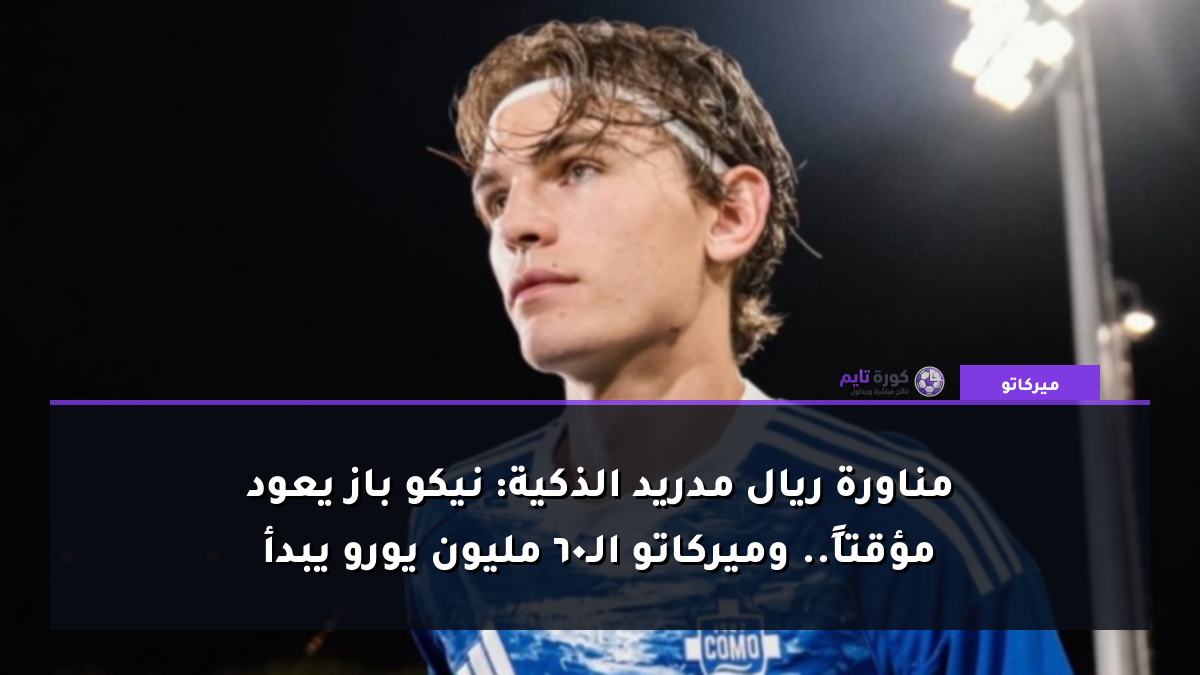 مناورة ريال مدريد الذكية: نيكو باز يعود مؤقتاً.. وميركاتو الـ60 مليون يورو يبدأ