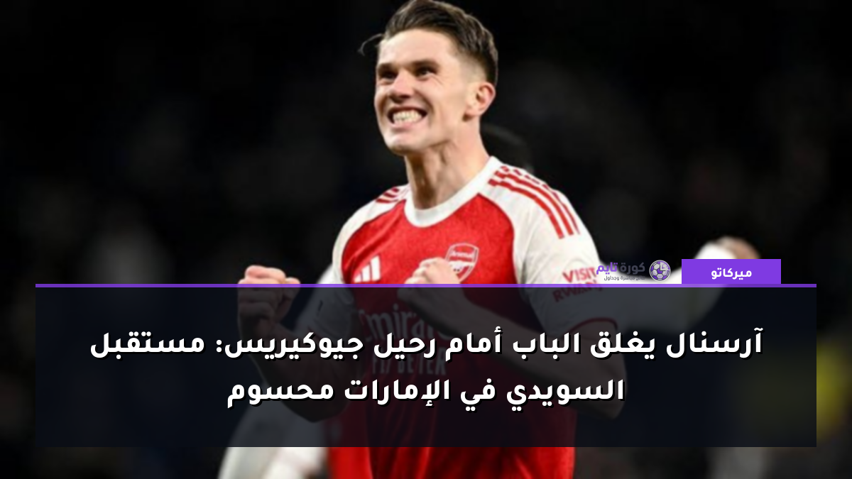 آرسنال يغلق الباب أمام رحيل جيوكيريس: مستقبل السويدي في الإمارات محسوم