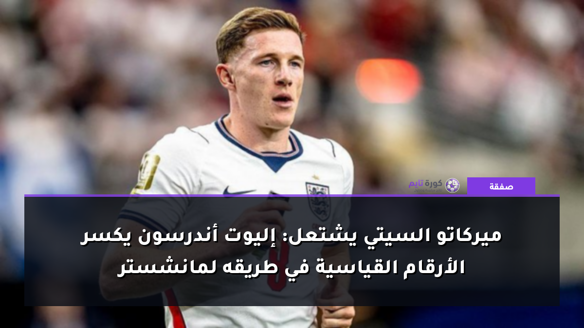 ميركاتو السيتي يشتعل: إليوت أندرسون يكسر الأرقام القياسية في طريقه لمانشستر