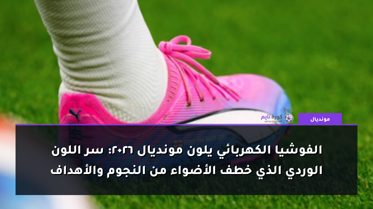 الفوشيا الكهربائي يلون مونديال 2026: سر اللون الوردي الذي خطف الأضواء من النجوم والأهداف