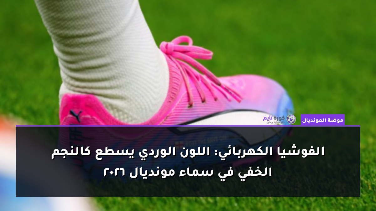 الفوشيا الكهربائي: اللون الوردي يسطع كالنجم الخفي في سماء مونديال 2026