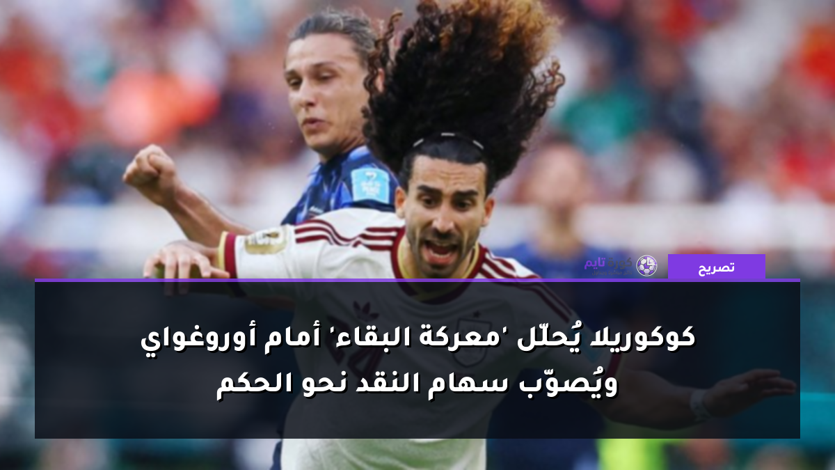 كوكوريلا يُحلّل 'معركة البقاء' أمام أوروغواي ويُصوّب سهام النقد نحو الحكم