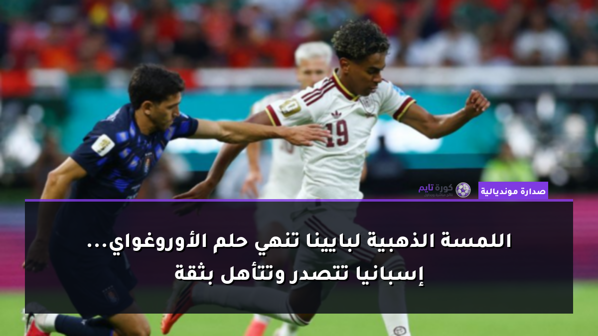 اللمسة الذهبية لبايينا تنهي حلم الأوروغواي... إسبانيا تتصدر وتتأهل بثقة