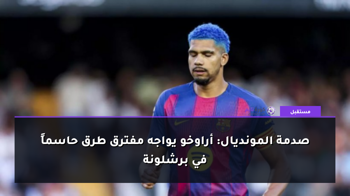صدمة المونديال: أراوخو يواجه مفترق طرق حاسماً في برشلونة