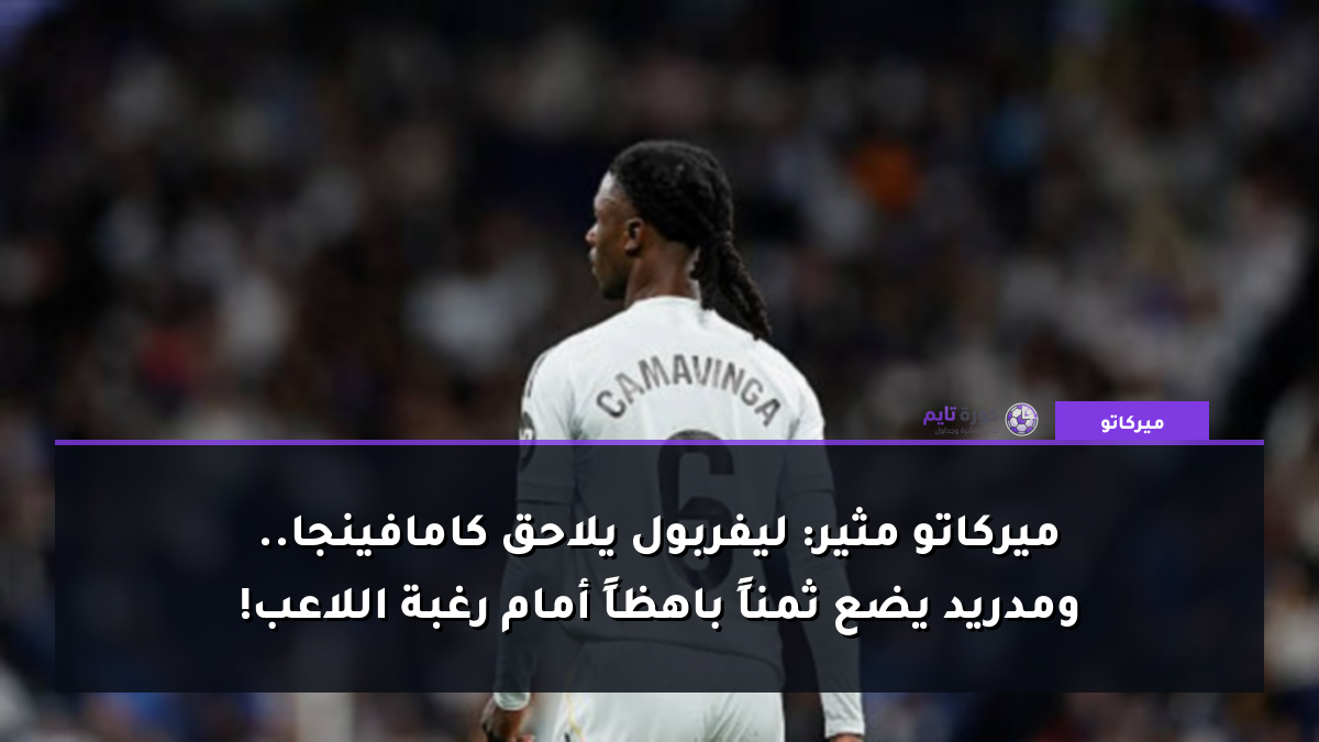 ميركاتو مثير: ليفربول يلاحق كامافينجا.. ومدريد يضع ثمناً باهظاً أمام رغبة اللاعب!