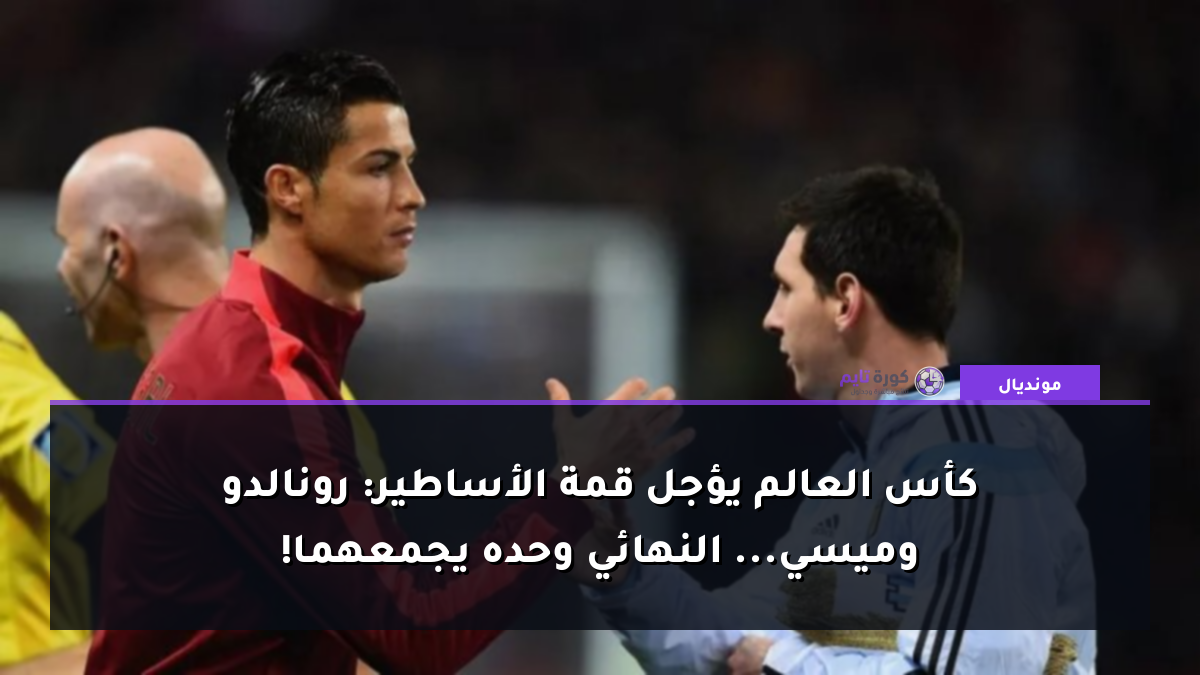 كأس العالم يؤجل قمة الأساطير: رونالدو وميسي... النهائي وحده يجمعهما!